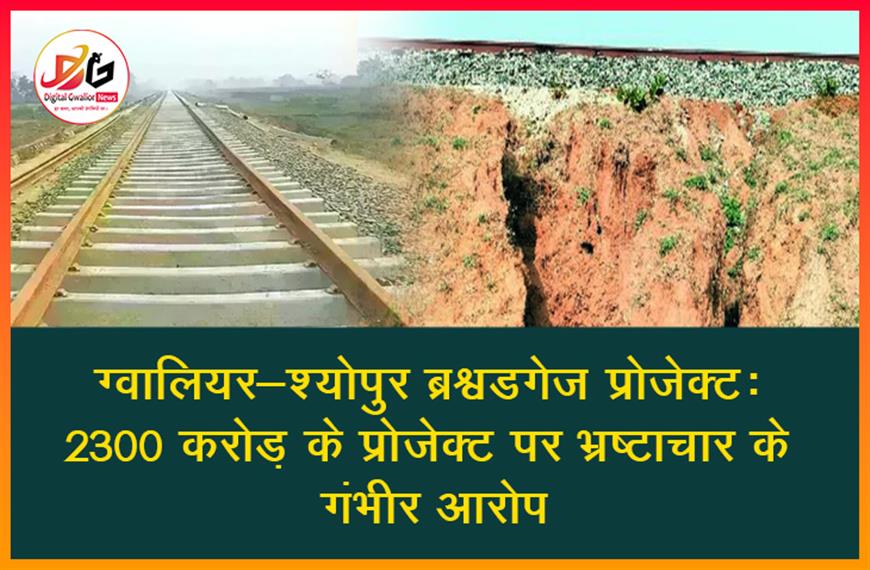 ग्वालियर-श्योपुर ब्रॉडगेज प्रोजेक्ट: 2300 करोड़ के प्रोजेक्ट पर भ्रष्टाचार के गंभीर आरोप